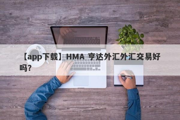 【app下载】HMA 亨达外汇外汇交易好吗？
