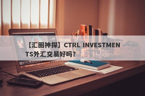 【汇圈神探】CTRL INVESTMENTS外汇交易好吗？
