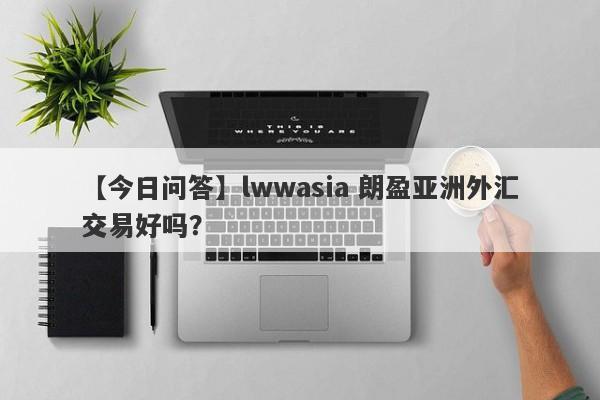 【今日问答】lwwasia 朗盈亚洲外汇交易好吗？
