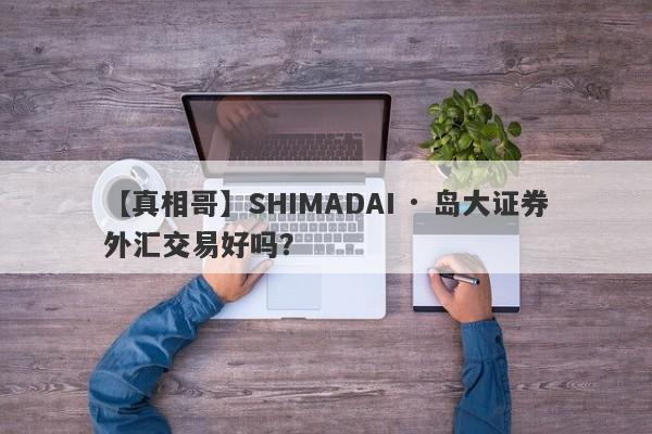 【真相哥】SHIMADAI · 岛大证券外汇交易好吗？
