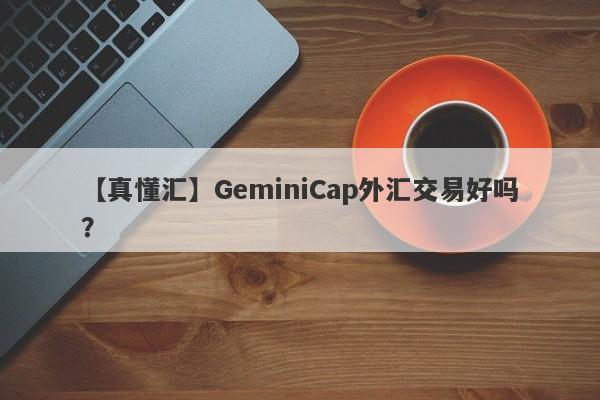 【真懂汇】GeminiCap外汇交易好吗？
