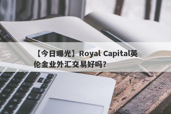 【今日曝光】Royal Capital英伦金业外汇交易好吗？
