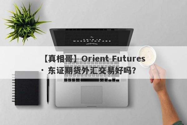 【真相哥】Orient Futures · 东证期货外汇交易好吗？
