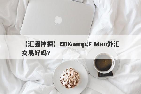 【汇圈神探】ED&F Man外汇交易好吗？
