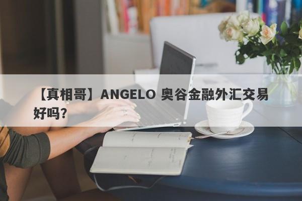 【真相哥】ANGELO 奥谷金融外汇交易好吗？
