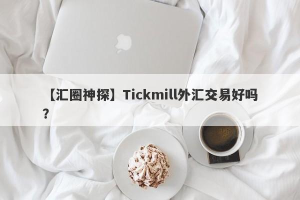 【汇圈神探】Tickmill外汇交易好吗？
