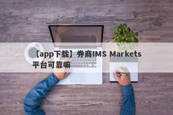 【app下载】券商IMS Markets平台可靠嘛
