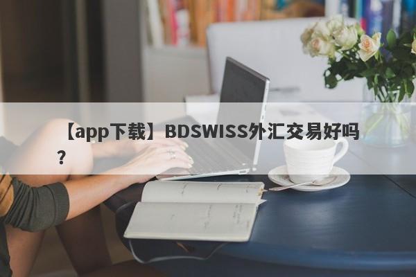 【app下载】BDSWISS外汇交易好吗？
