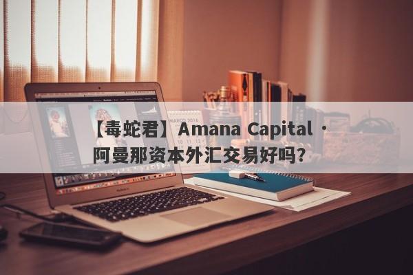 【毒蛇君】Amana Capital · 阿曼那资本外汇交易好吗？
