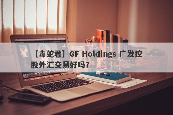 【毒蛇君】GF Holdings 广发控股外汇交易好吗？
