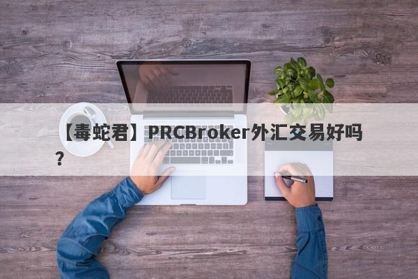 【毒蛇君】PRCBroker外汇交易好吗？
