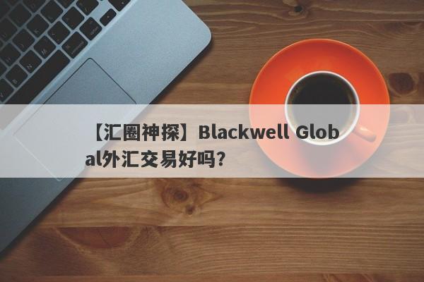 【汇圈神探】Blackwell Global外汇交易好吗？
