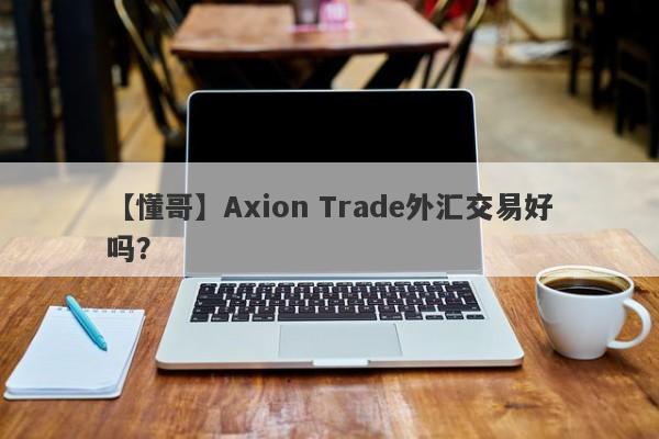 【懂哥】Axion Trade外汇交易好吗？
