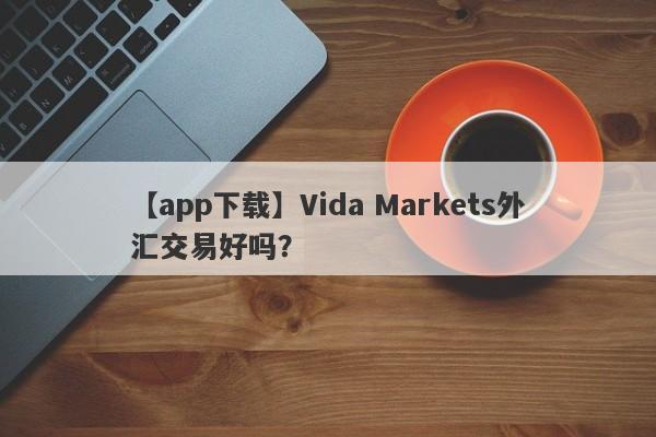 【app下载】Vida Markets外汇交易好吗？
