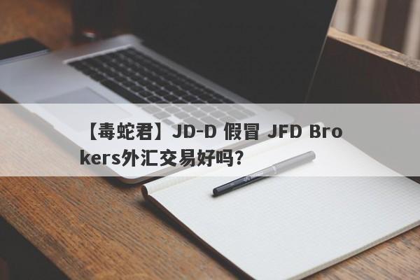 【毒蛇君】JD-D 假冒 JFD Brokers外汇交易好吗？
