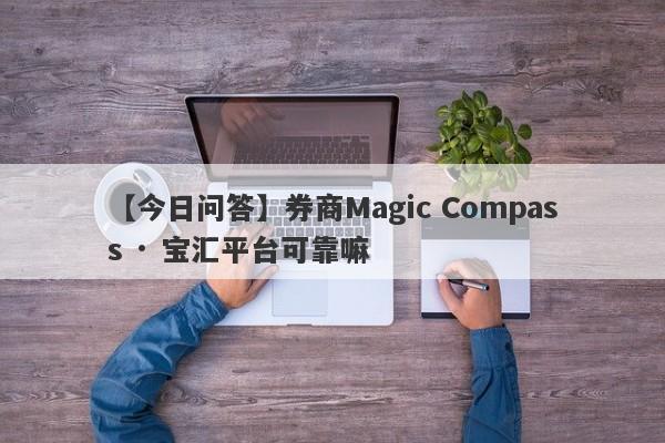 【今日问答】券商Magic Compass · 宝汇平台可靠嘛
