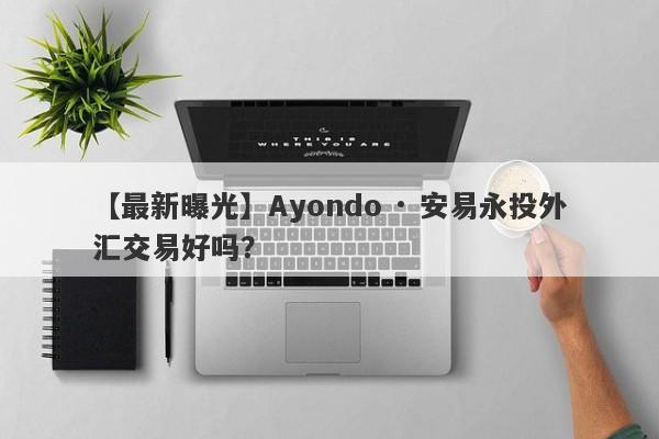 【最新曝光】Ayondo · 安易永投外汇交易好吗？
