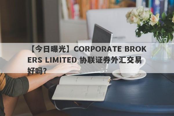 【今日曝光】CORPORATE BROKERS LIMITED 协联证券外汇交易好吗？
