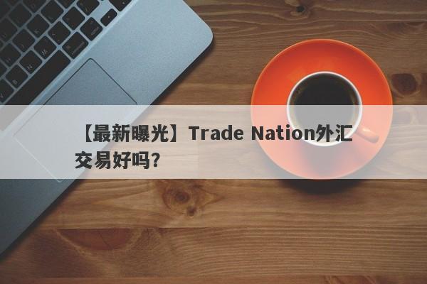 【最新曝光】Trade Nation外汇交易好吗？
