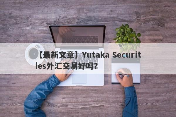 【最新文章】Yutaka Securities外汇交易好吗？
