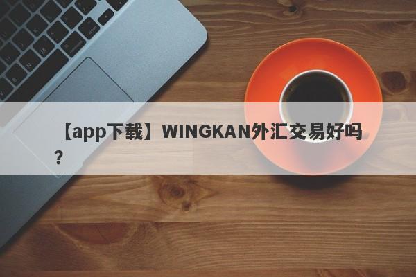 【app下载】WINGKAN外汇交易好吗？
