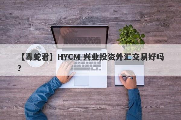 【毒蛇君】HYCM 兴业投资外汇交易好吗？
