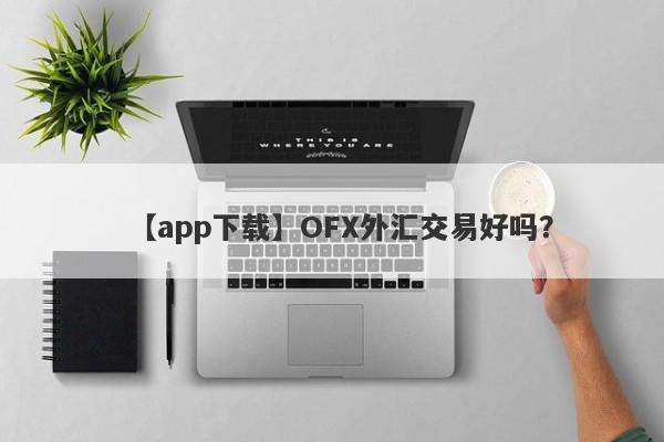 【app下载】OFX外汇交易好吗？
