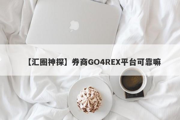 【汇圈神探】券商GO4REX平台可靠嘛
