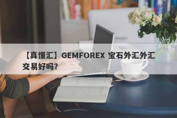 【真懂汇】GEMFOREX 宝石外汇外汇交易好吗？
