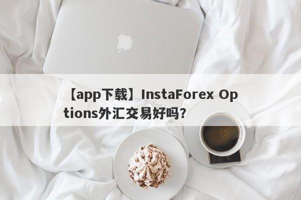 【app下载】InstaForex Options外汇交易好吗？
