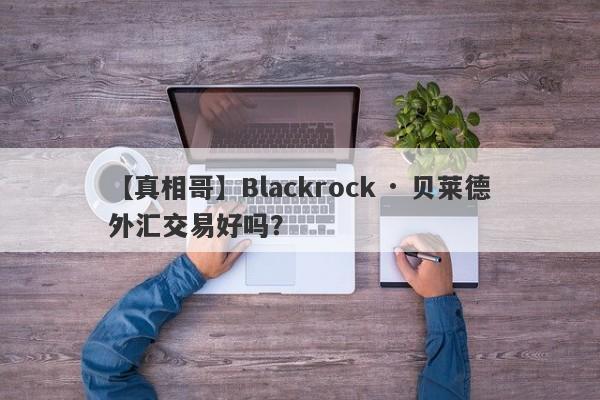 【真相哥】Blackrock · 贝莱德外汇交易好吗？
