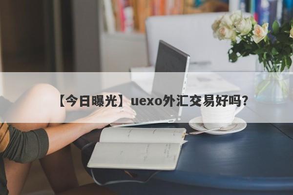 【今日曝光】uexo外汇交易好吗？
