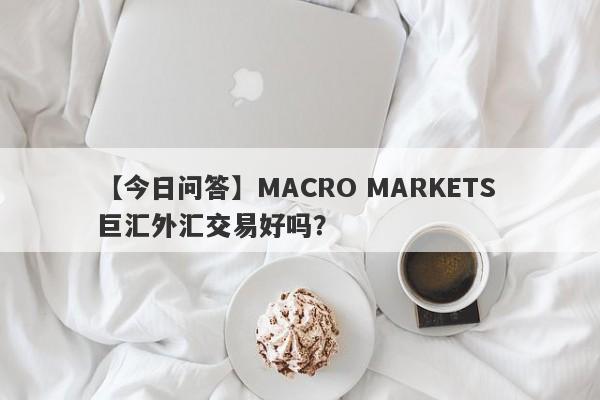 【今日问答】MACRO MARKETS 巨汇外汇交易好吗？
