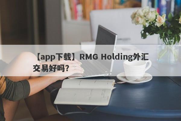 【app下载】RMG Holding外汇交易好吗？
