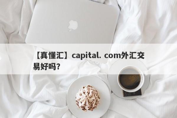 【真懂汇】capital. com外汇交易好吗？
