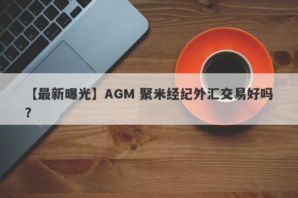 【最新曝光】AGM 聚米经纪外汇交易好吗？
