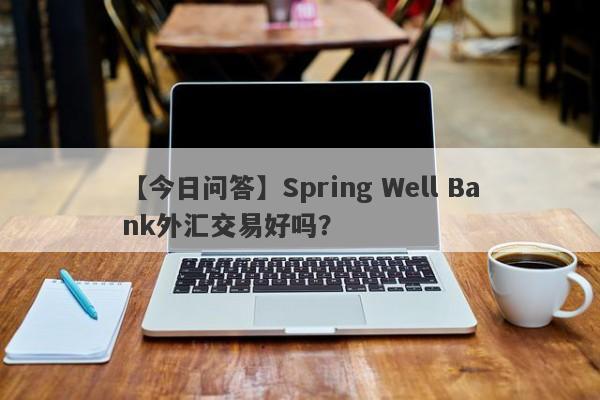 【今日问答】Spring Well Bank外汇交易好吗？
