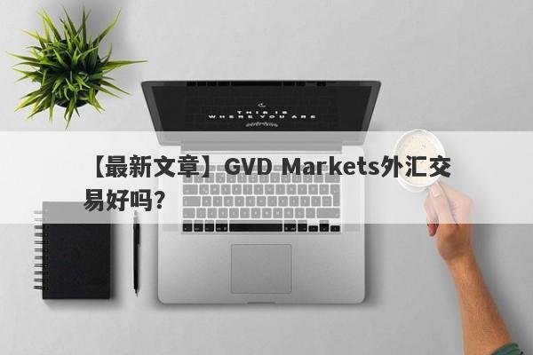 【最新文章】GVD Markets外汇交易好吗？
