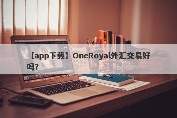 【app下载】OneRoyal外汇交易好吗？
