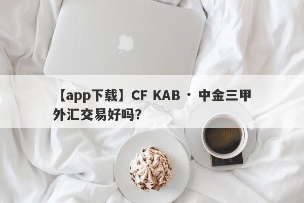 【app下载】CF KAB · 中金三甲外汇交易好吗？
