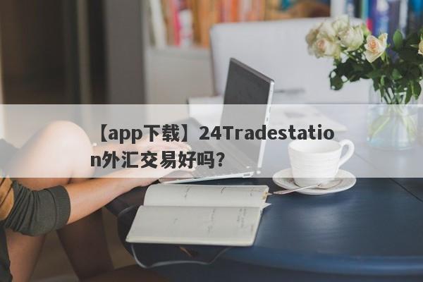 【app下载】24Tradestation外汇交易好吗？
