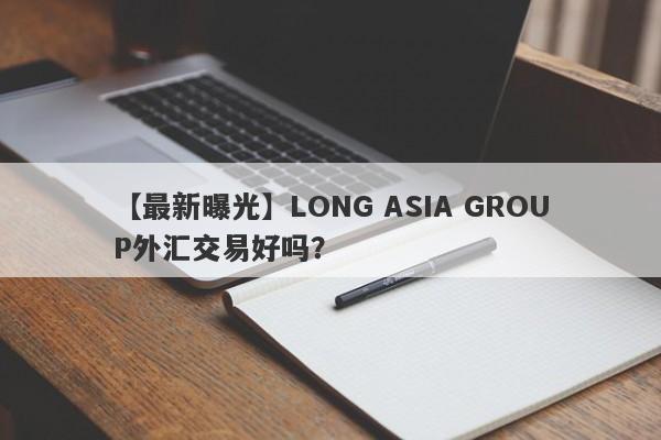 【最新曝光】LONG ASIA GROUP外汇交易好吗？
