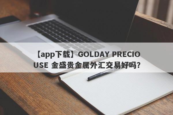 【app下载】GOLDAY PRECIOUSE 金盛贵金属外汇交易好吗？
