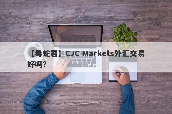 【毒蛇君】CJC Markets外汇交易好吗？
