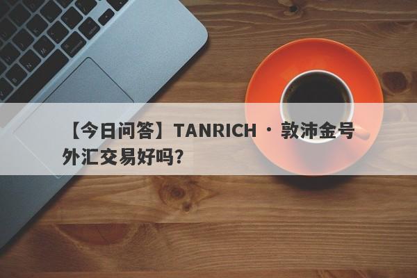 【今日问答】TANRICH · 敦沛金号外汇交易好吗？
