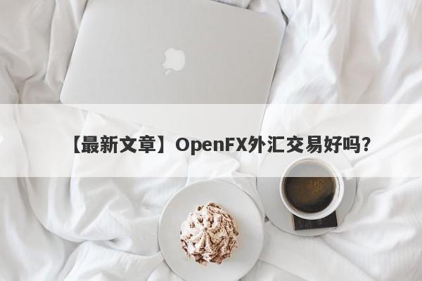 【最新文章】OpenFX外汇交易好吗？
