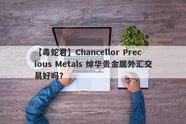 【毒蛇君】Chancellor Precious Metals 焯华贵金属外汇交易好吗？
