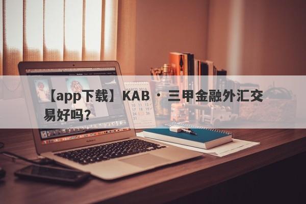 【app下载】KAB · 三甲金融外汇交易好吗？
