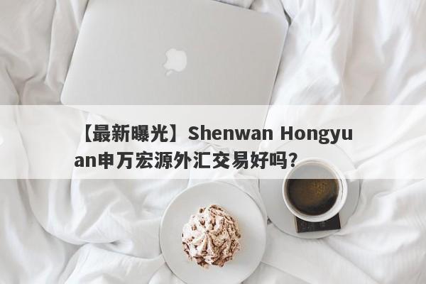 【最新曝光】Shenwan Hongyuan申万宏源外汇交易好吗？
