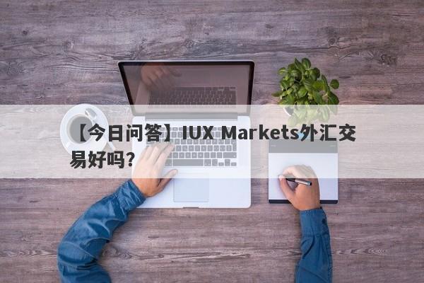 【今日问答】IUX Markets外汇交易好吗？
